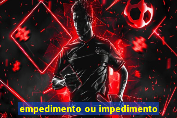 empedimento ou impedimento