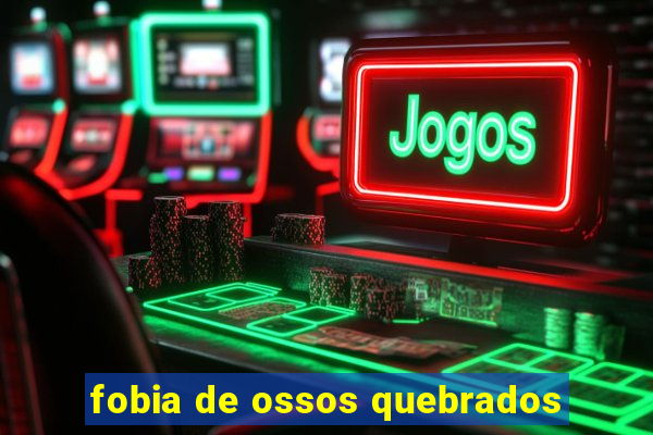 fobia de ossos quebrados